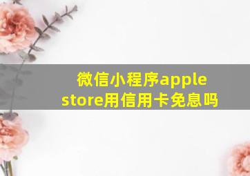 微信小程序apple store用信用卡免息吗